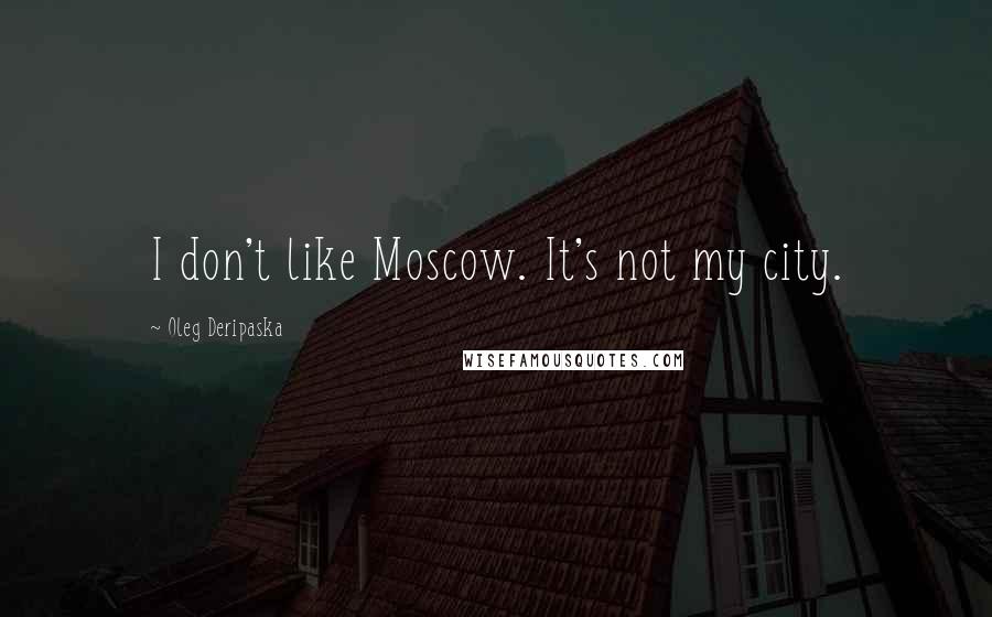 Oleg Deripaska Quotes: I don't like Moscow. It's not my city.