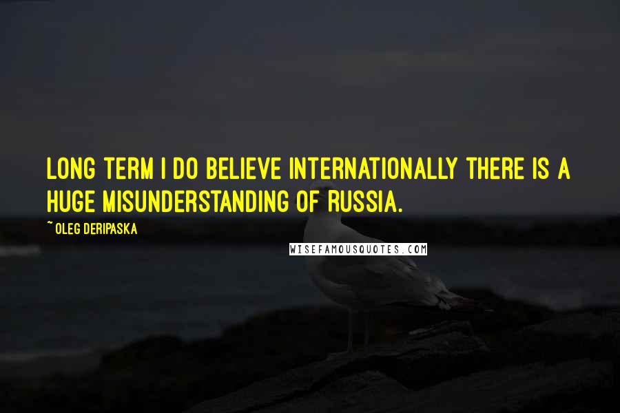 Oleg Deripaska Quotes: Long term I do believe internationally there is a huge misunderstanding of Russia.