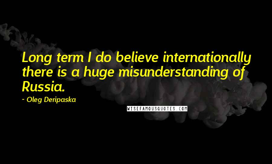 Oleg Deripaska Quotes: Long term I do believe internationally there is a huge misunderstanding of Russia.