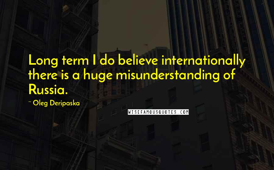 Oleg Deripaska Quotes: Long term I do believe internationally there is a huge misunderstanding of Russia.