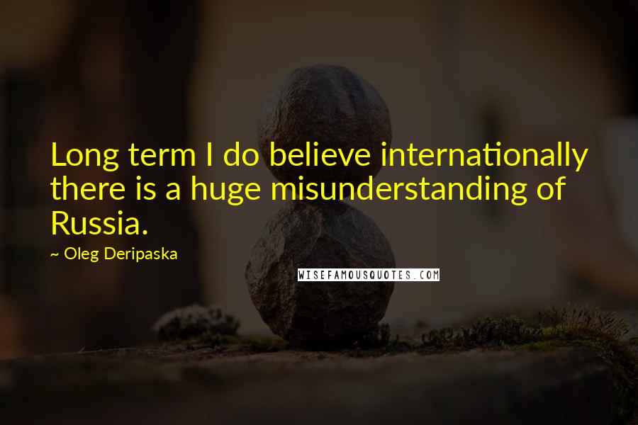 Oleg Deripaska Quotes: Long term I do believe internationally there is a huge misunderstanding of Russia.