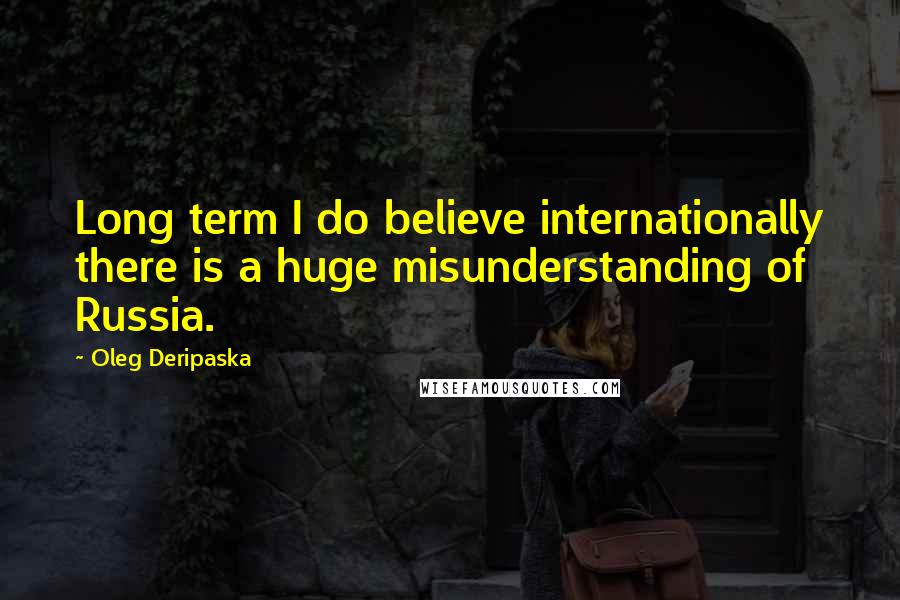 Oleg Deripaska Quotes: Long term I do believe internationally there is a huge misunderstanding of Russia.