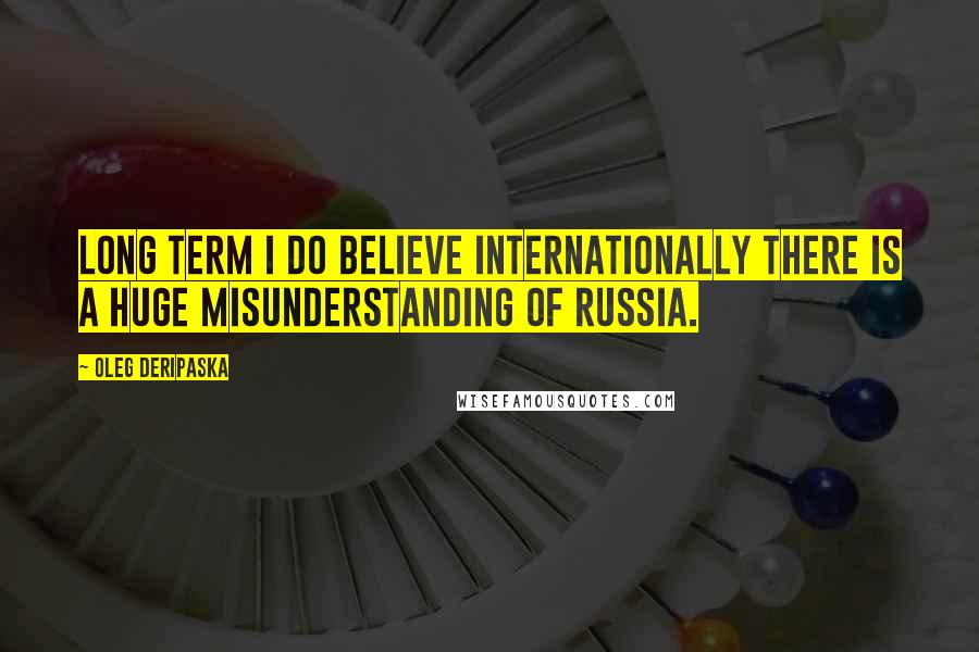 Oleg Deripaska Quotes: Long term I do believe internationally there is a huge misunderstanding of Russia.