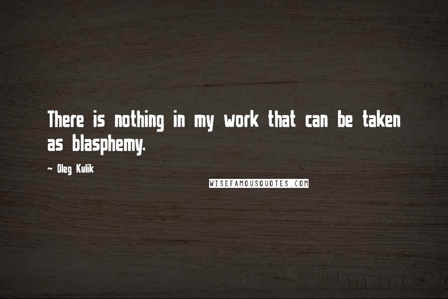 Oleg Kulik Quotes: There is nothing in my work that can be taken as blasphemy.