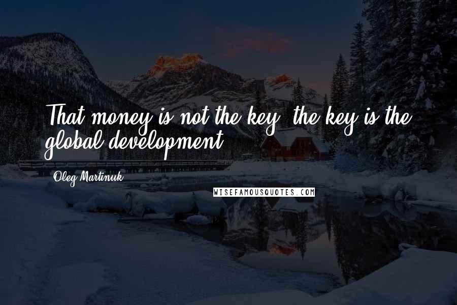 Oleg Martinuk Quotes: That money is not the key, the key is the global development