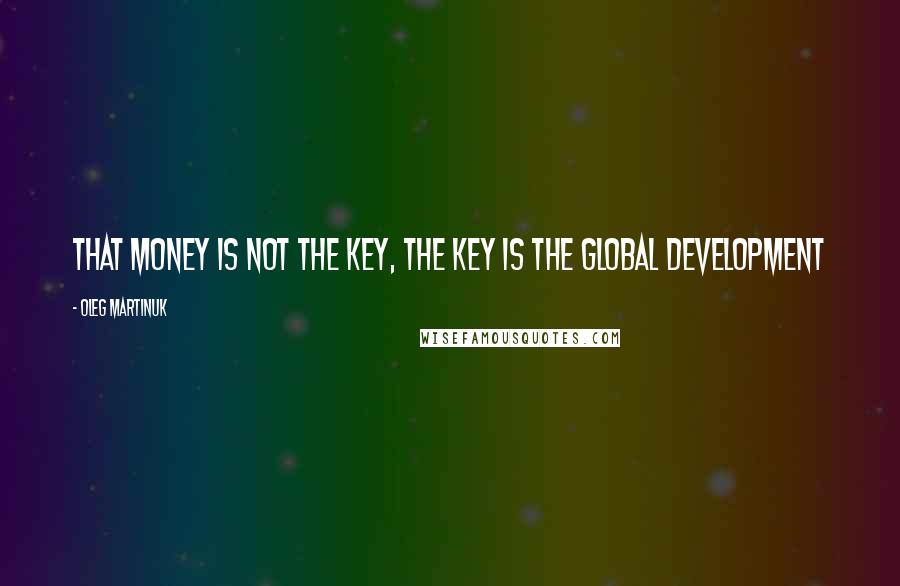 Oleg Martinuk Quotes: That money is not the key, the key is the global development