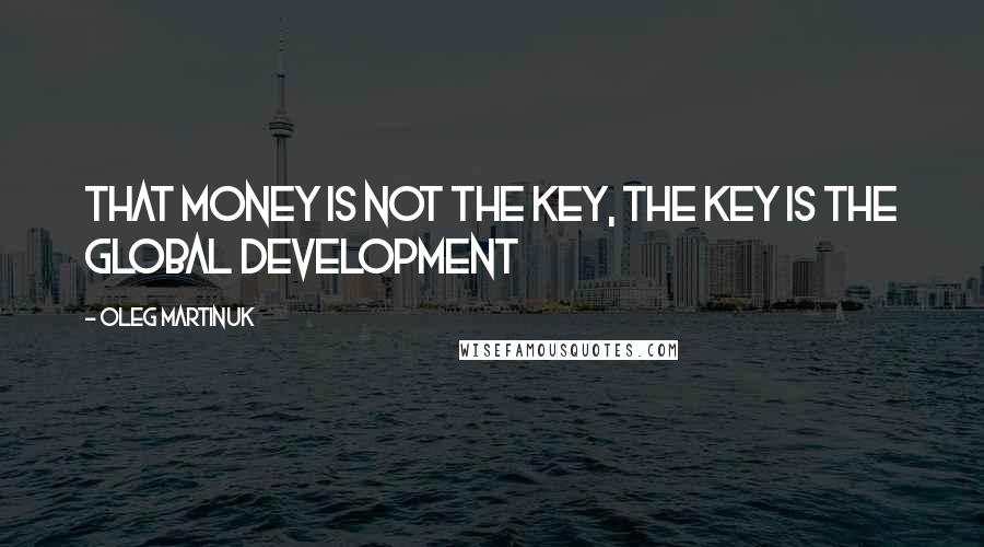 Oleg Martinuk Quotes: That money is not the key, the key is the global development
