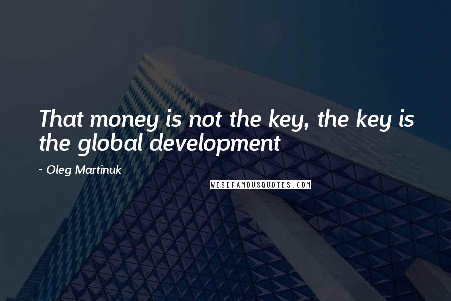Oleg Martinuk Quotes: That money is not the key, the key is the global development
