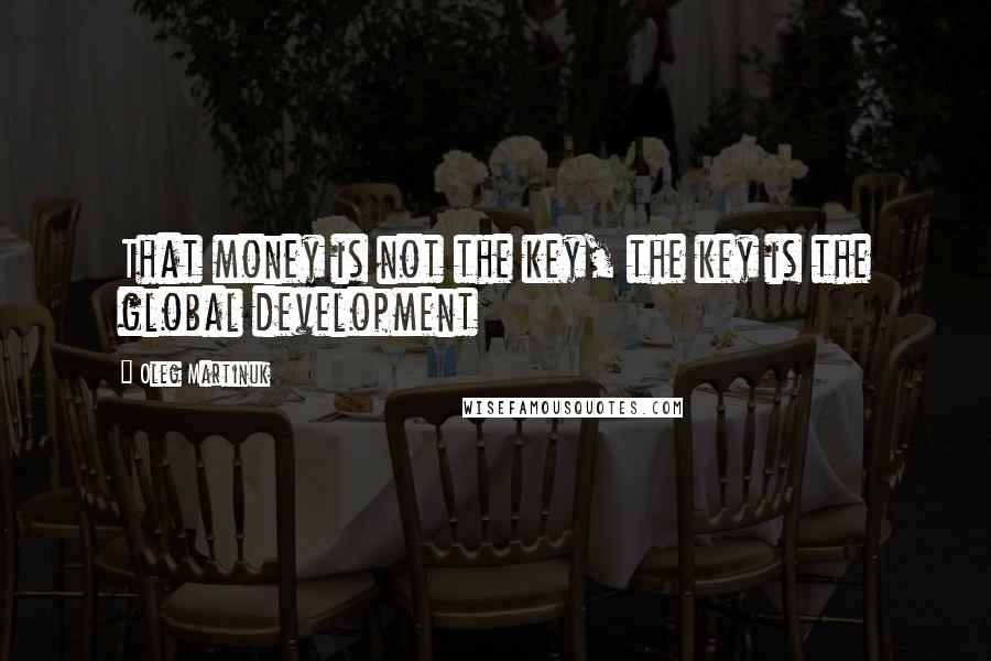 Oleg Martinuk Quotes: That money is not the key, the key is the global development