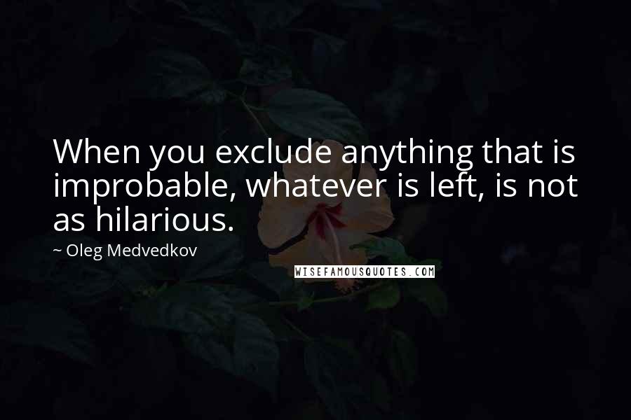 Oleg Medvedkov Quotes: When you exclude anything that is improbable, whatever is left, is not as hilarious.