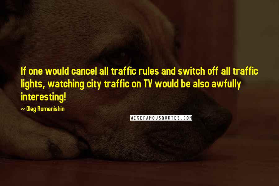 Oleg Romanishin Quotes: If one would cancel all traffic rules and switch off all traffic lights, watching city traffic on TV would be also awfully interesting!