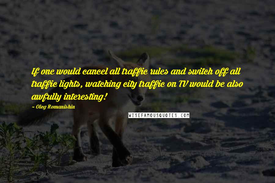 Oleg Romanishin Quotes: If one would cancel all traffic rules and switch off all traffic lights, watching city traffic on TV would be also awfully interesting!