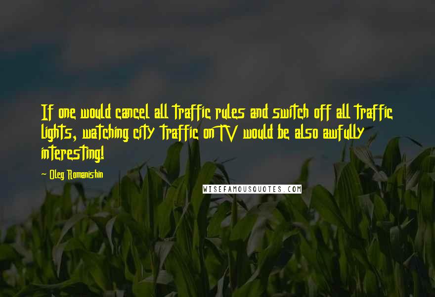 Oleg Romanishin Quotes: If one would cancel all traffic rules and switch off all traffic lights, watching city traffic on TV would be also awfully interesting!