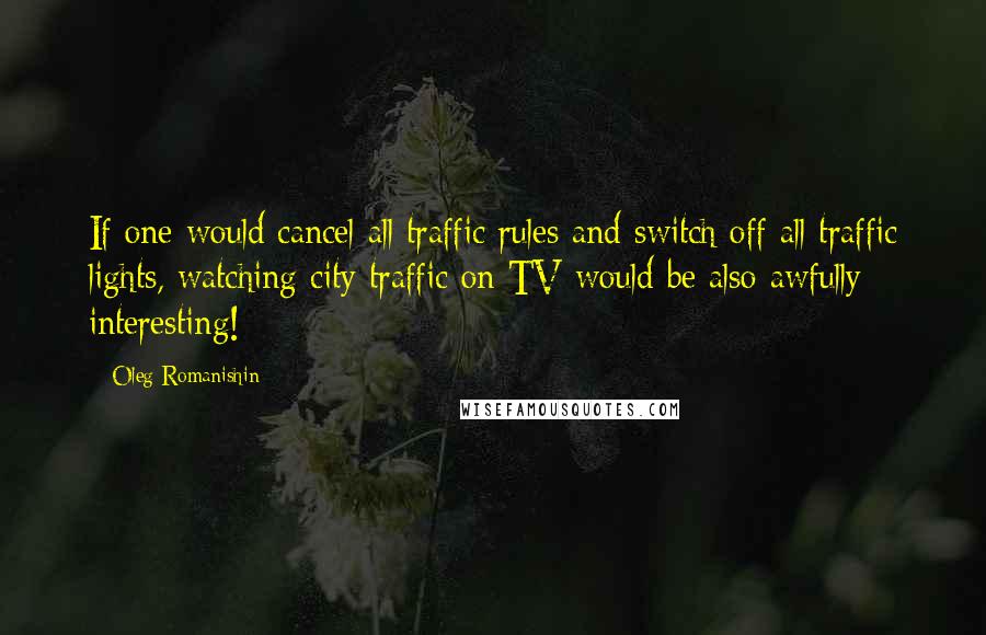 Oleg Romanishin Quotes: If one would cancel all traffic rules and switch off all traffic lights, watching city traffic on TV would be also awfully interesting!