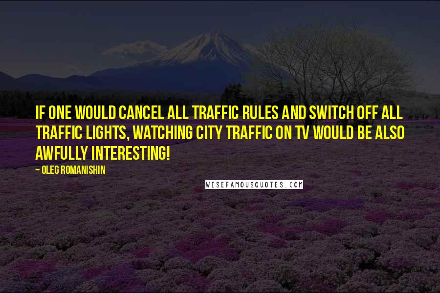 Oleg Romanishin Quotes: If one would cancel all traffic rules and switch off all traffic lights, watching city traffic on TV would be also awfully interesting!