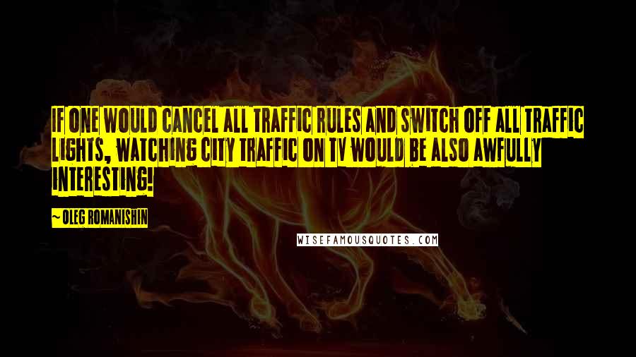 Oleg Romanishin Quotes: If one would cancel all traffic rules and switch off all traffic lights, watching city traffic on TV would be also awfully interesting!