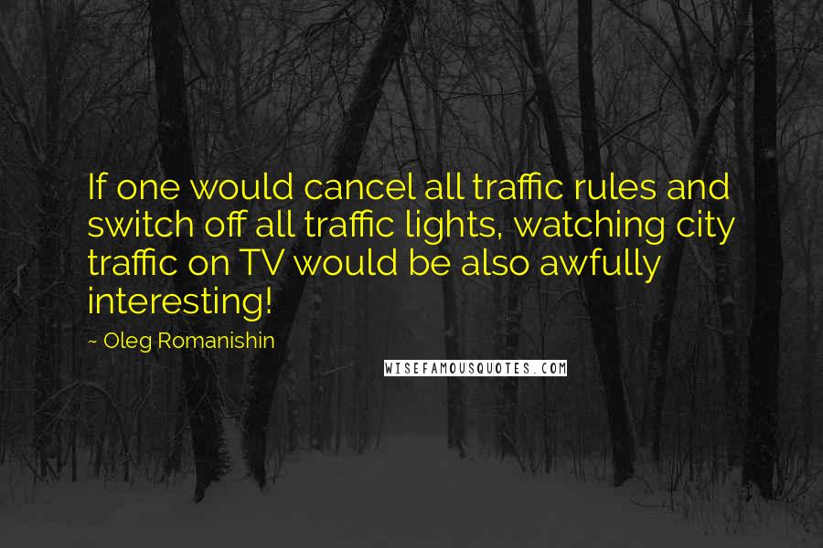 Oleg Romanishin Quotes: If one would cancel all traffic rules and switch off all traffic lights, watching city traffic on TV would be also awfully interesting!