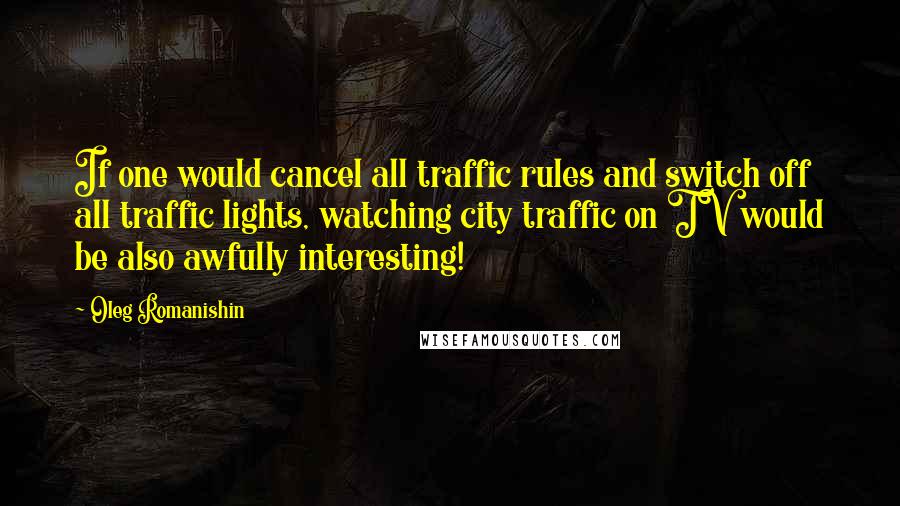 Oleg Romanishin Quotes: If one would cancel all traffic rules and switch off all traffic lights, watching city traffic on TV would be also awfully interesting!