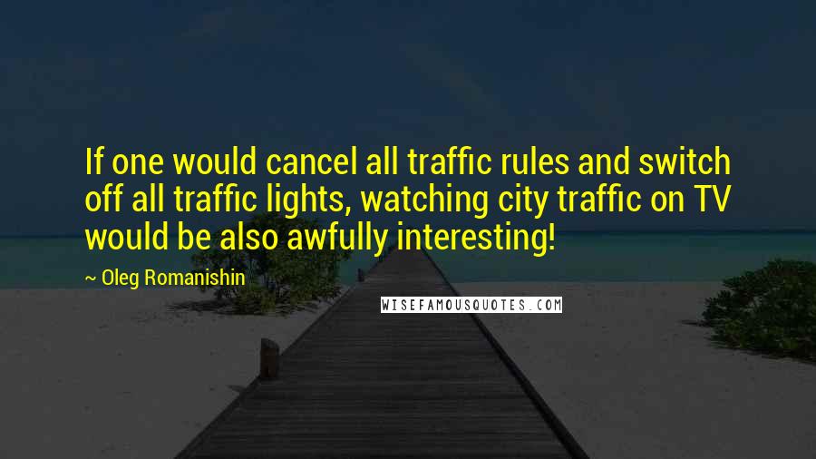 Oleg Romanishin Quotes: If one would cancel all traffic rules and switch off all traffic lights, watching city traffic on TV would be also awfully interesting!