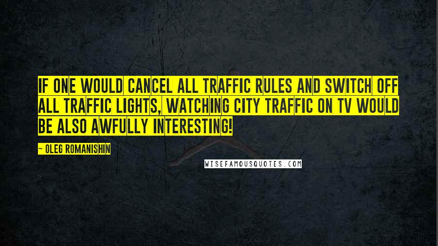 Oleg Romanishin Quotes: If one would cancel all traffic rules and switch off all traffic lights, watching city traffic on TV would be also awfully interesting!