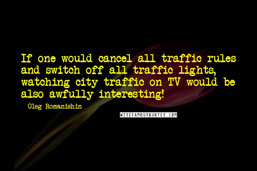 Oleg Romanishin Quotes: If one would cancel all traffic rules and switch off all traffic lights, watching city traffic on TV would be also awfully interesting!