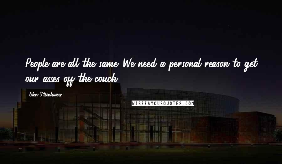 Olen Steinhauer Quotes: People are all the same. We need a personal reason to get our asses off the couch.