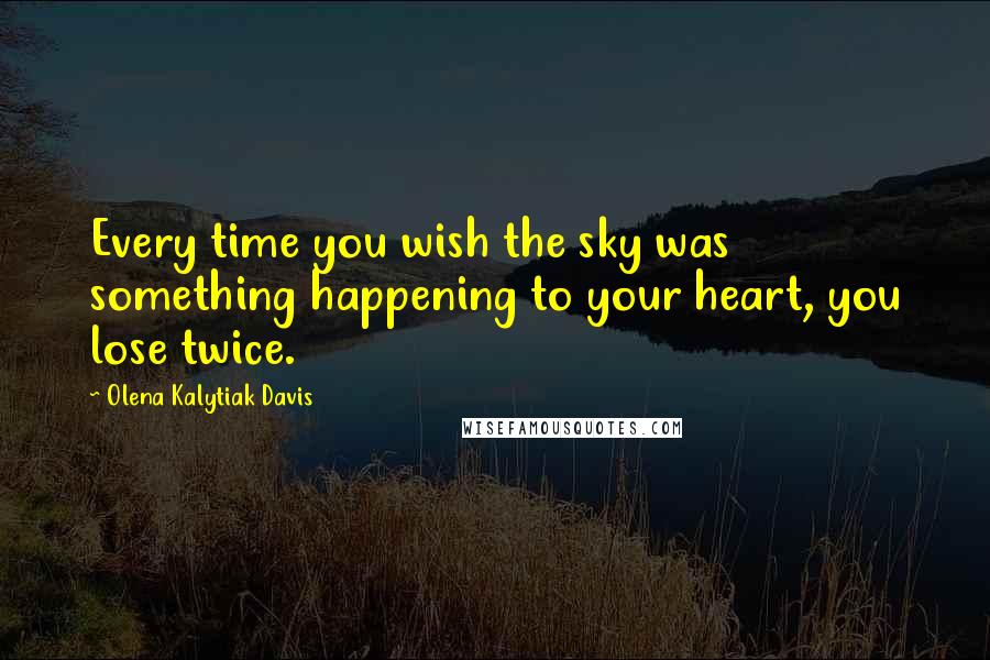 Olena Kalytiak Davis Quotes: Every time you wish the sky was something happening to your heart, you lose twice.