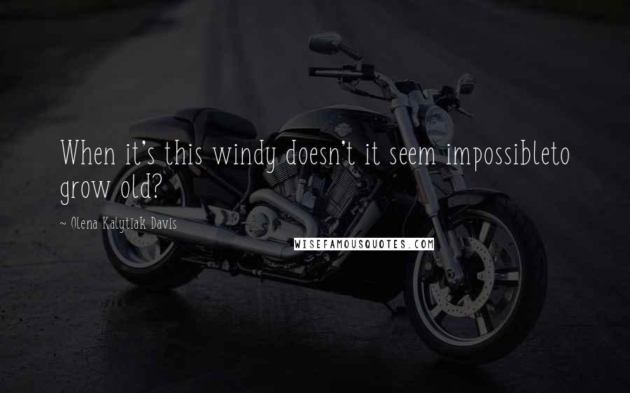 Olena Kalytiak Davis Quotes: When it's this windy doesn't it seem impossibleto grow old?