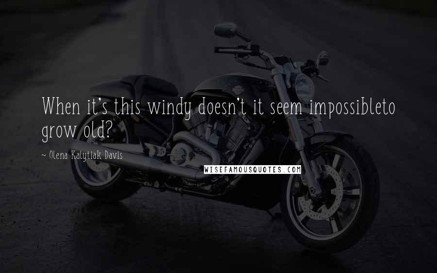Olena Kalytiak Davis Quotes: When it's this windy doesn't it seem impossibleto grow old?
