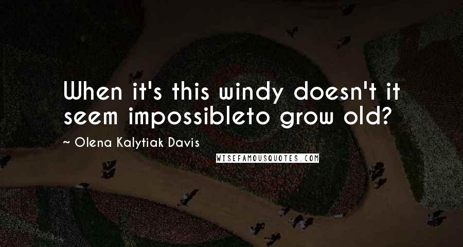 Olena Kalytiak Davis Quotes: When it's this windy doesn't it seem impossibleto grow old?