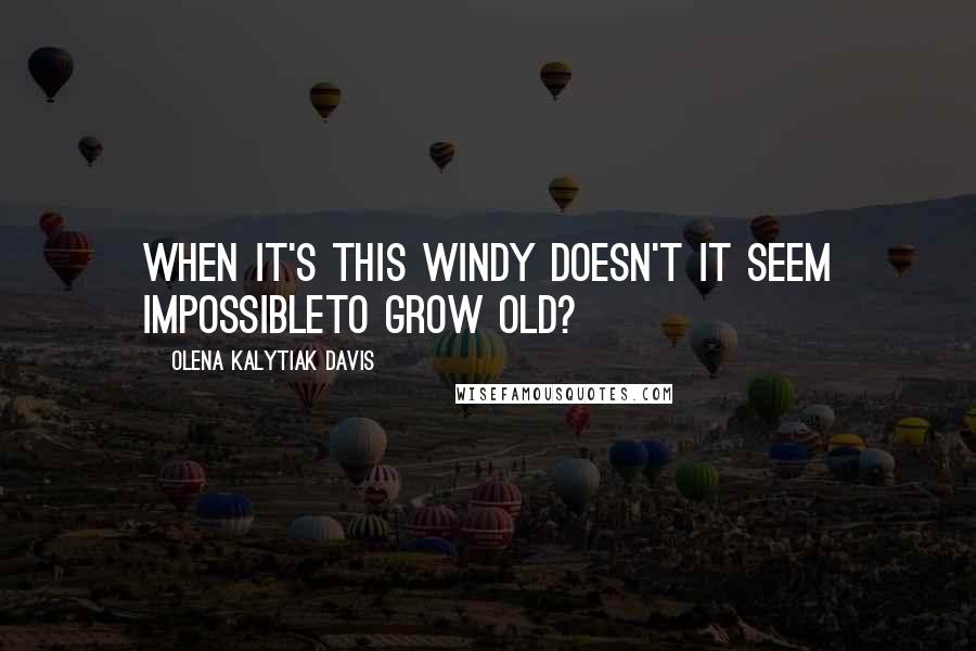 Olena Kalytiak Davis Quotes: When it's this windy doesn't it seem impossibleto grow old?