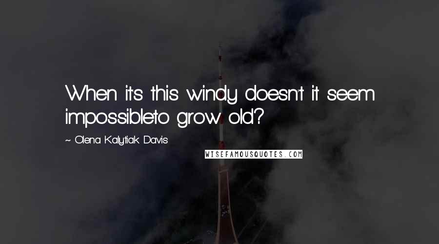 Olena Kalytiak Davis Quotes: When it's this windy doesn't it seem impossibleto grow old?