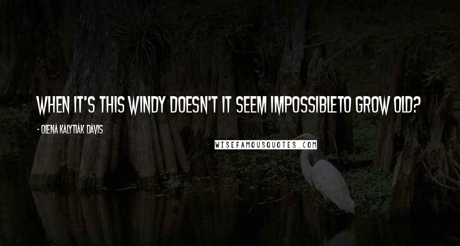 Olena Kalytiak Davis Quotes: When it's this windy doesn't it seem impossibleto grow old?