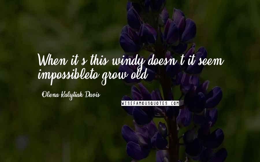 Olena Kalytiak Davis Quotes: When it's this windy doesn't it seem impossibleto grow old?