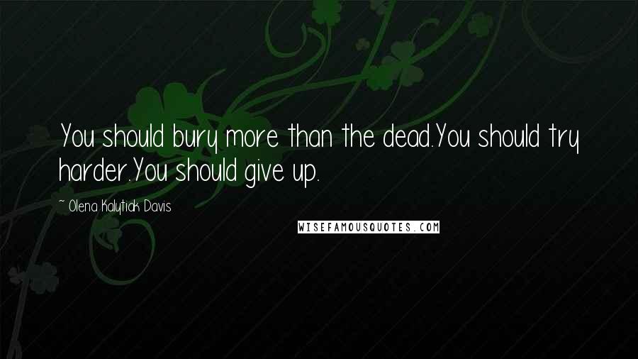 Olena Kalytiak Davis Quotes: You should bury more than the dead.You should try harder.You should give up.