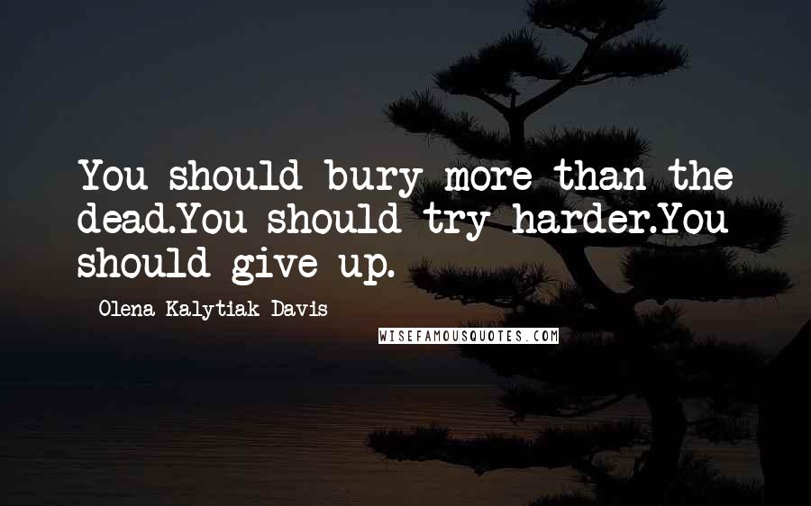 Olena Kalytiak Davis Quotes: You should bury more than the dead.You should try harder.You should give up.