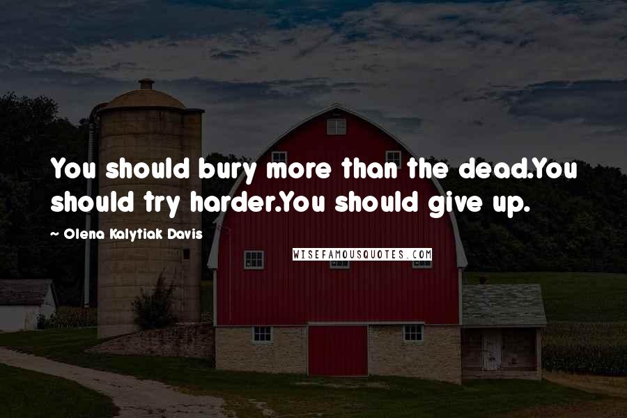 Olena Kalytiak Davis Quotes: You should bury more than the dead.You should try harder.You should give up.