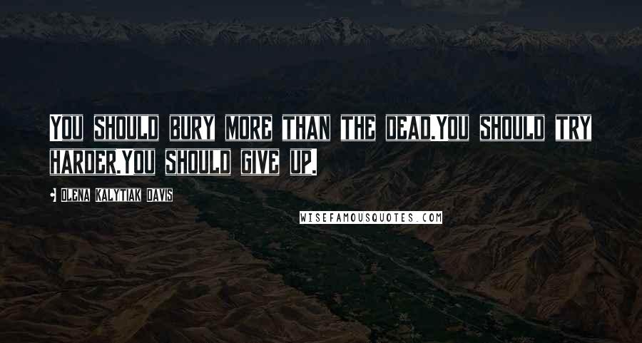 Olena Kalytiak Davis Quotes: You should bury more than the dead.You should try harder.You should give up.