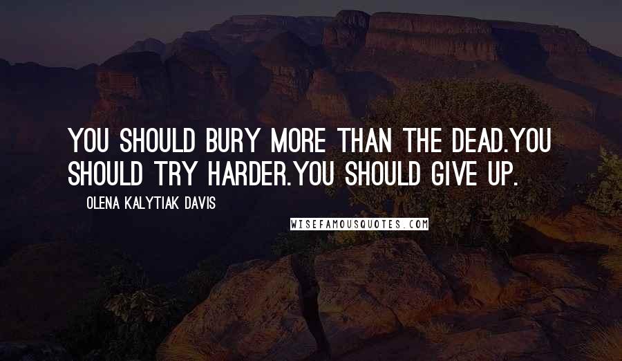 Olena Kalytiak Davis Quotes: You should bury more than the dead.You should try harder.You should give up.