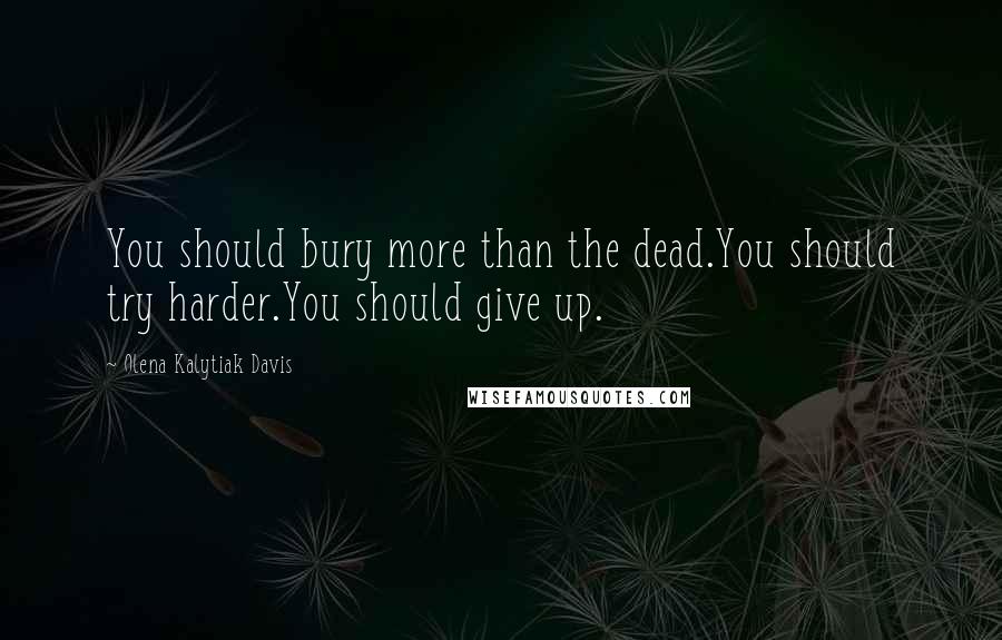 Olena Kalytiak Davis Quotes: You should bury more than the dead.You should try harder.You should give up.