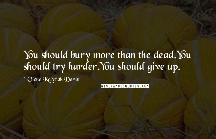 Olena Kalytiak Davis Quotes: You should bury more than the dead.You should try harder.You should give up.