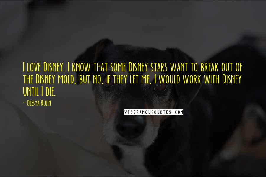 Olesya Rulin Quotes: I love Disney. I know that some Disney stars want to break out of the Disney mold, but no, if they let me, I would work with Disney until I die.