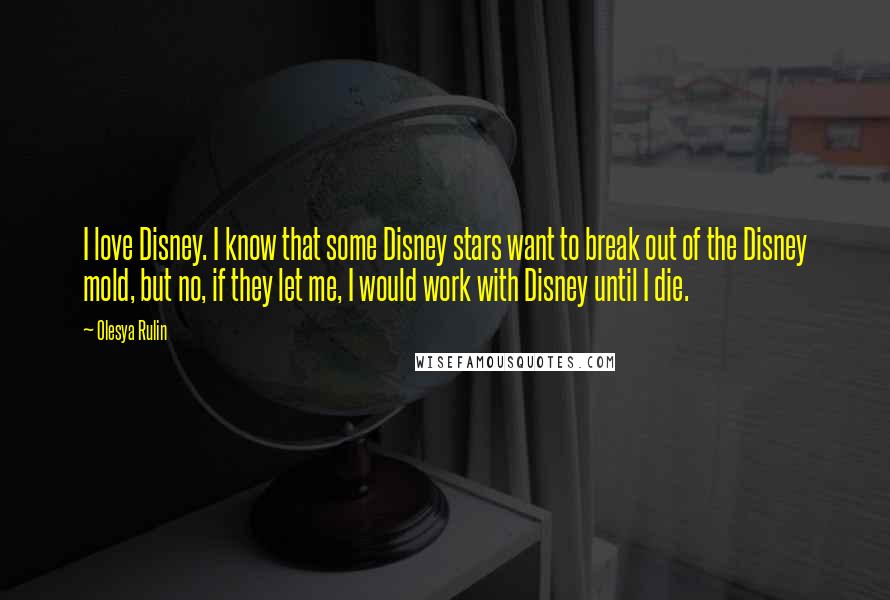 Olesya Rulin Quotes: I love Disney. I know that some Disney stars want to break out of the Disney mold, but no, if they let me, I would work with Disney until I die.