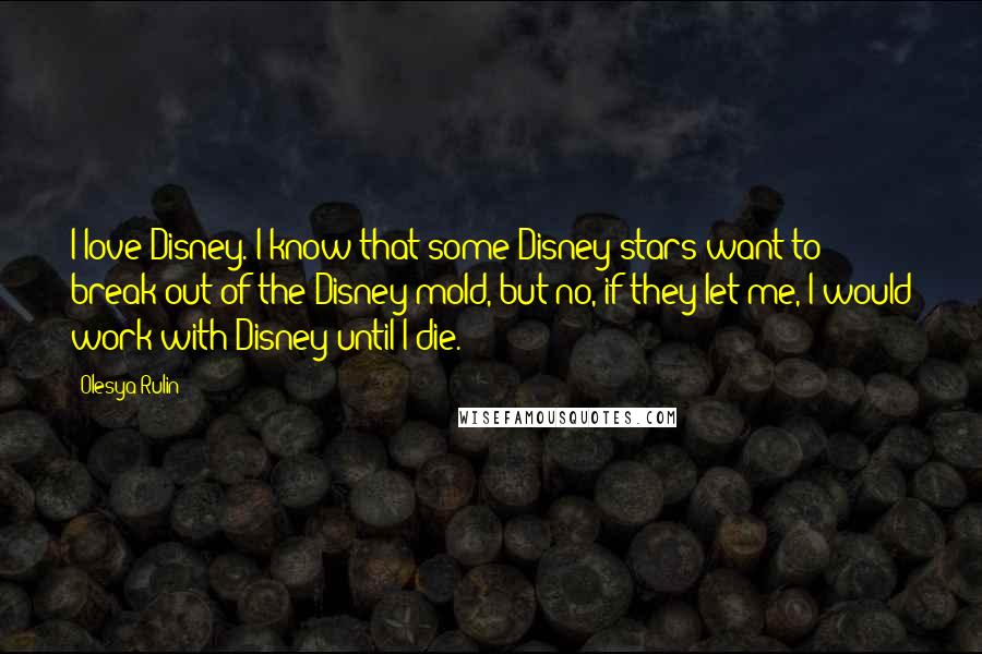 Olesya Rulin Quotes: I love Disney. I know that some Disney stars want to break out of the Disney mold, but no, if they let me, I would work with Disney until I die.