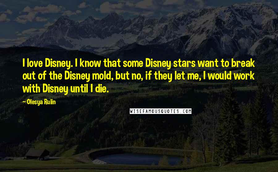 Olesya Rulin Quotes: I love Disney. I know that some Disney stars want to break out of the Disney mold, but no, if they let me, I would work with Disney until I die.