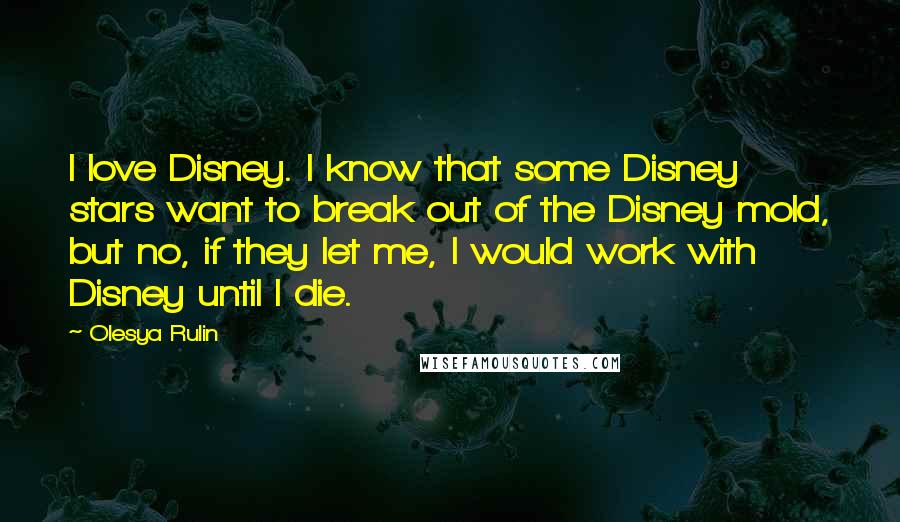 Olesya Rulin Quotes: I love Disney. I know that some Disney stars want to break out of the Disney mold, but no, if they let me, I would work with Disney until I die.