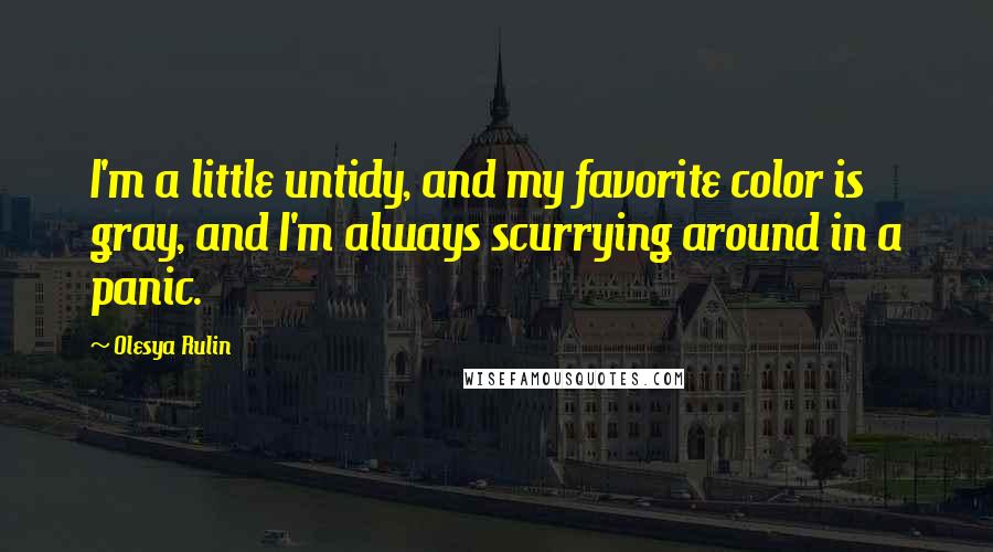 Olesya Rulin Quotes: I'm a little untidy, and my favorite color is gray, and I'm always scurrying around in a panic.