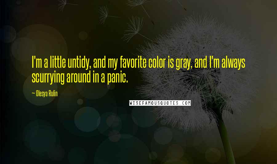 Olesya Rulin Quotes: I'm a little untidy, and my favorite color is gray, and I'm always scurrying around in a panic.