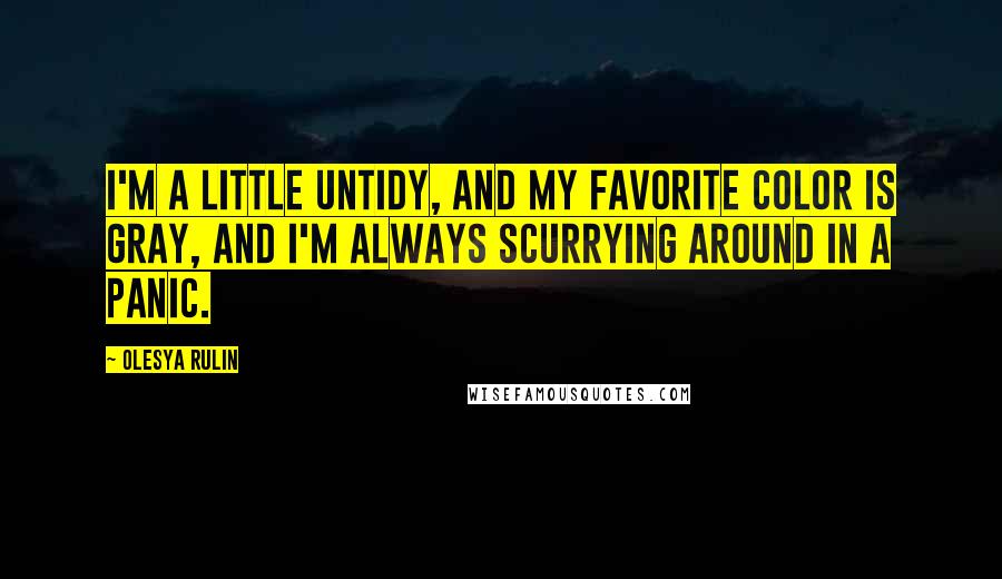 Olesya Rulin Quotes: I'm a little untidy, and my favorite color is gray, and I'm always scurrying around in a panic.