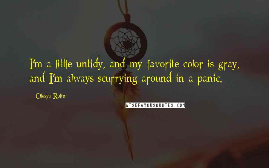 Olesya Rulin Quotes: I'm a little untidy, and my favorite color is gray, and I'm always scurrying around in a panic.